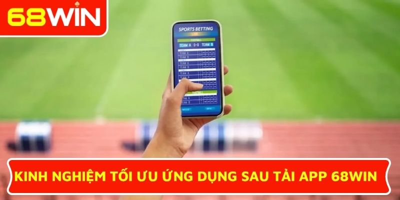 Kinh nghiệm tối ưu ứng dụng sau tải app 68WIN