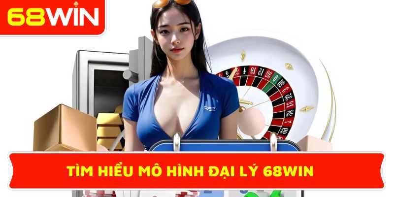 Tìm hiểu mô hình đại lý 68WIN